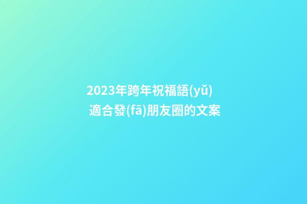 2023年跨年祝福語(yǔ) 適合發(fā)朋友圈的文案